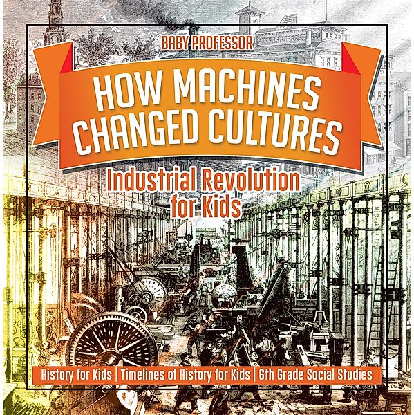 How Machines Changed Cultures : Industrial Revolution for Kids - History for Kids | Timelines of History for Kids | 6th Grade Social Studies / Baby Professor, Baby