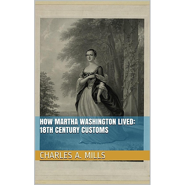 How Martha Washington Lived: 18th Century Customs, Charles A. Mills