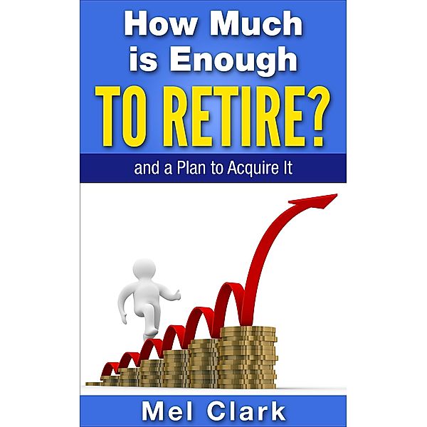 How Much is Enough to Retire? and a Plan to Acquire It / Mel Clark, Mel Clark