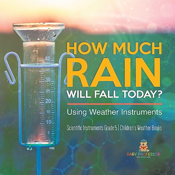 How Much Rain Will Fall Today? Using Weather Instruments | Scientific Instruments Grade 5 | Children's Weather Books / Baby Professor, Baby