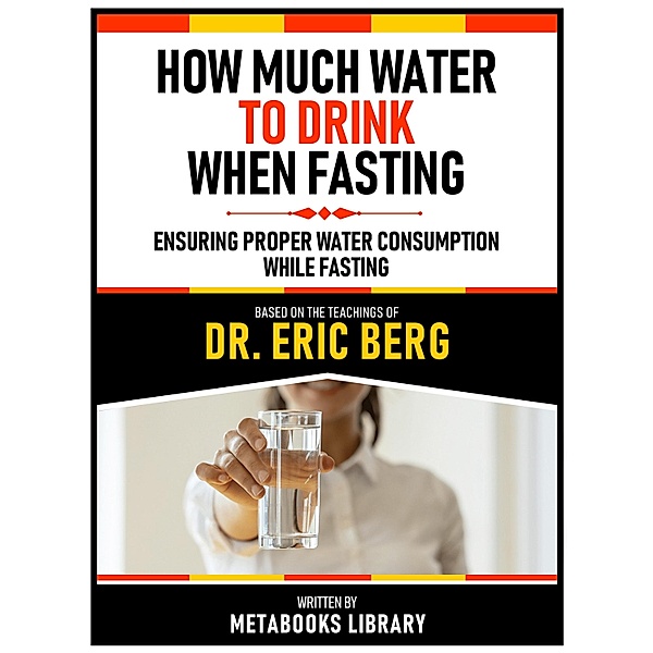 How Much Water To Drink When Fasting - Based On The Teachings Of Dr. Eric Berg, Metabooks Library