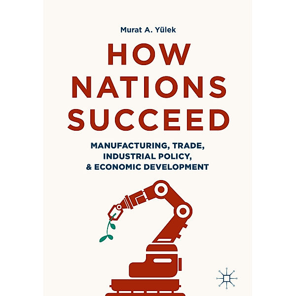 How Nations Succeed: Manufacturing, Trade, Industrial Policy, and Economic Development, Murat A. Yülek