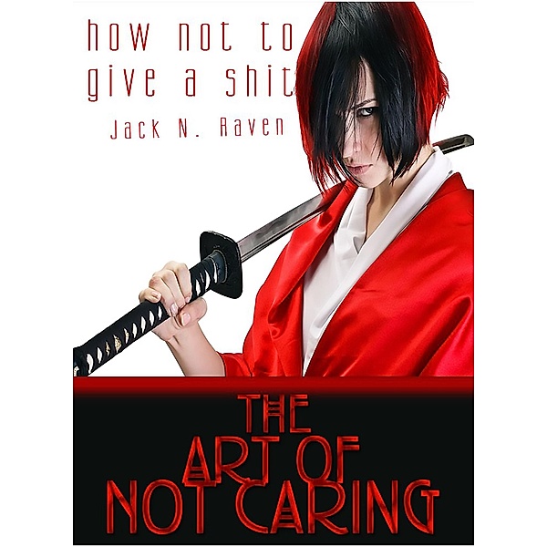 How Not To Give a Shit!: The Art of Not Caring, Jack N. Raven