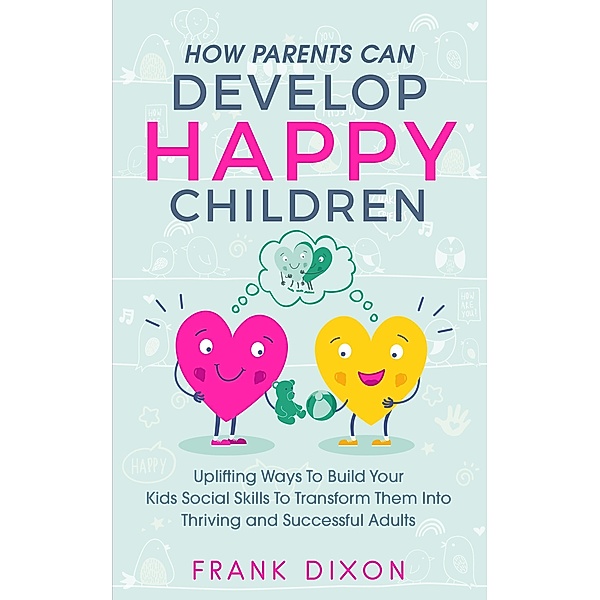 How Parents Can Develop Happy Children: Uplifting Ways to Build Your Kids Social Skills to Transform Them Into Thriving and Successful Adults (Best Parenting Books For Becoming Good Parents, #3) / Best Parenting Books For Becoming Good Parents, Frank Dixon