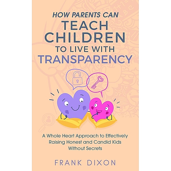 How Parents Can Teach Children to Live With Transparency: A Whole Heart Approach to Effectively Raising Honest and Candid Kids Without Secrets (Best Parenting Books For Becoming Good Parents, #4) / Best Parenting Books For Becoming Good Parents, Frank Dixon