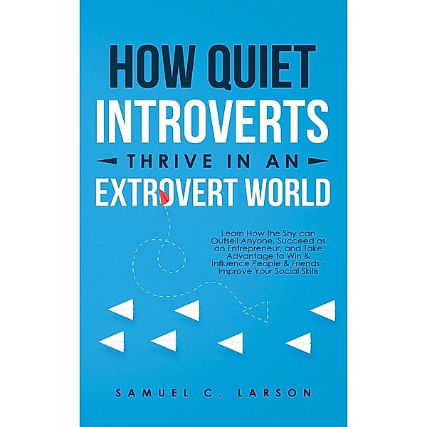 How Quiet Introverts Thrive In An Extrovert World: Learn How the Shy can Outsell Anyone, Succeed as an Entrepreneur, and Take Advantage to Win & Influence People & Friends - Improve Your Social Skills, Samuel C. Larson