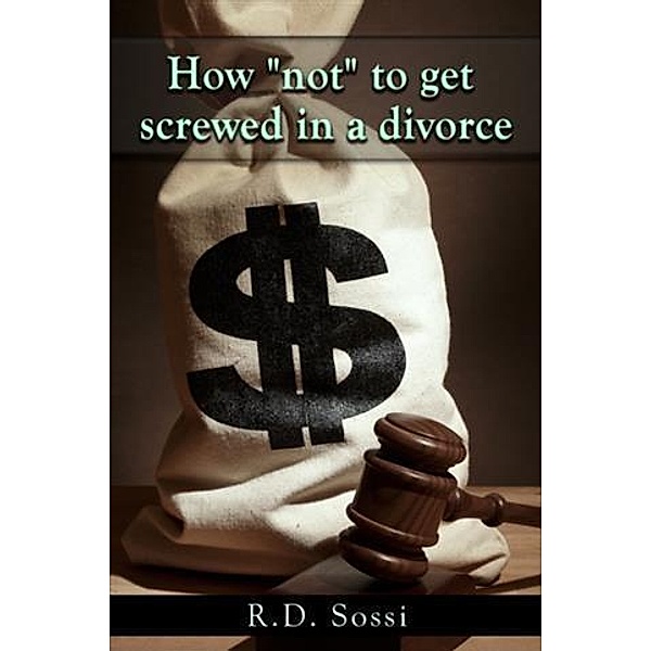 How &quote;Not&quote; To Get Screwed In A Divorce, R. D. Sossi