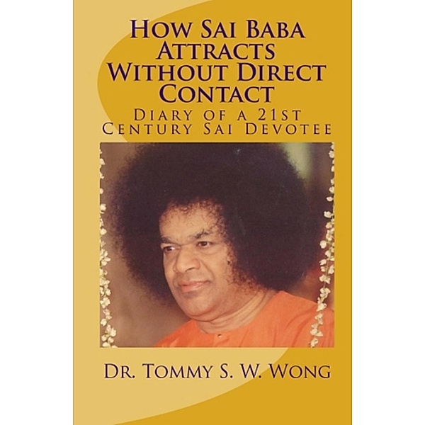 How Sai Baba Attracts Without Direct Contact: Diary of a 21st Century Sai Devotee / Tommy S. W. Wong, Tommy S. W. Wong