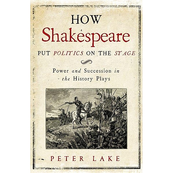 How Shakespeare Put Politics on the Stage: Power and Succession in the History Plays, Peter Lake