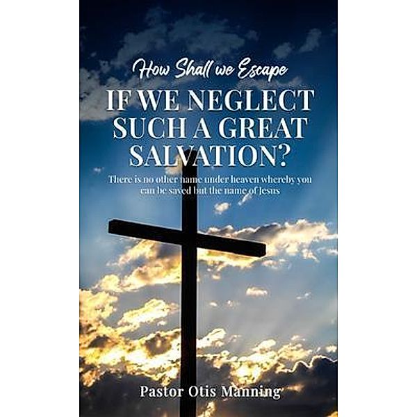 How Shall We Escape If We Neglect Such A Great Salvation?, Pastor Otis Manning