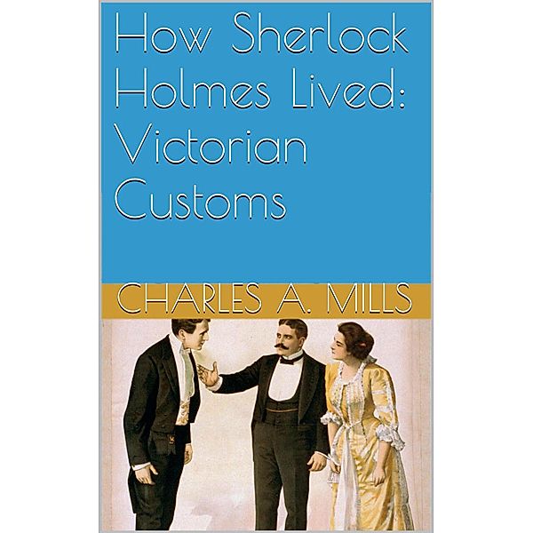 How Sherlock Holmes Lived: Victorian Customs, Charles A. Mills