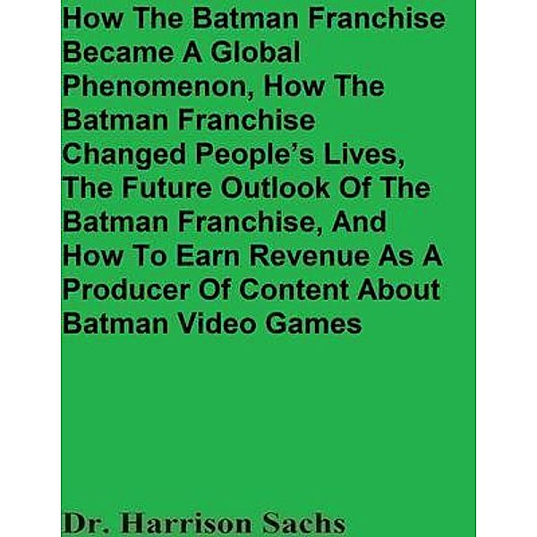 How The Batman Franchise Became A Global Phenomenon, How The Batman Franchise Changed People's Lives, The Future Outlook Of The Batman Franchise, And How To Earn Revenue As A Producer Of Content About Batman Video Games, Harrison Sachs