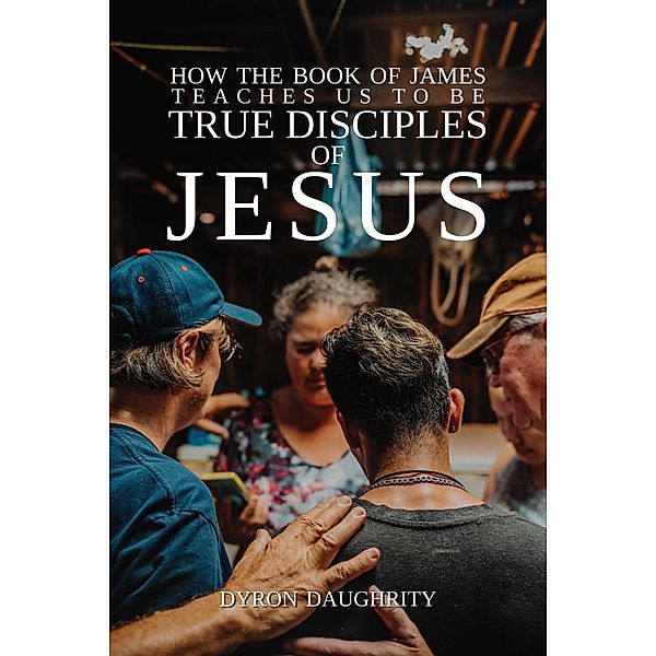 How the Book of James Teaches Us To Be True Disciples of Jesus, Dyron Daughrity