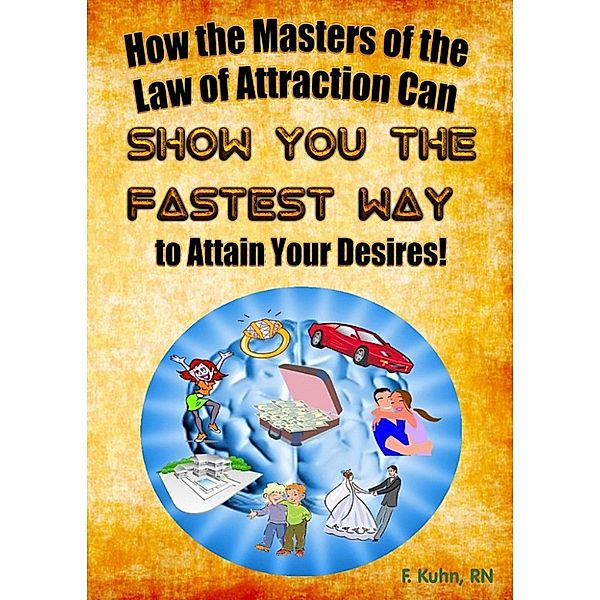 How the Masters of the Law of Attraction Can Show You The Fastest Way to Attain Your Desires, RN, F. Kuhn