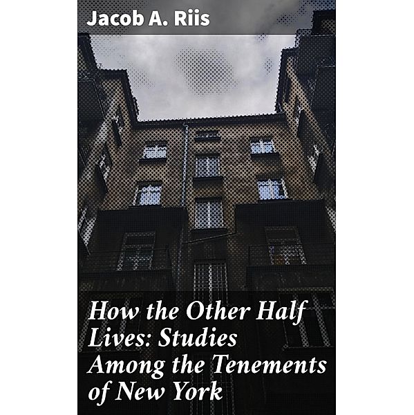 How the Other Half Lives: Studies Among the Tenements of New York, Jacob A. Riis
