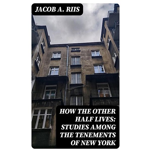 How the Other Half Lives: Studies Among the Tenements of New York, Jacob A. Riis