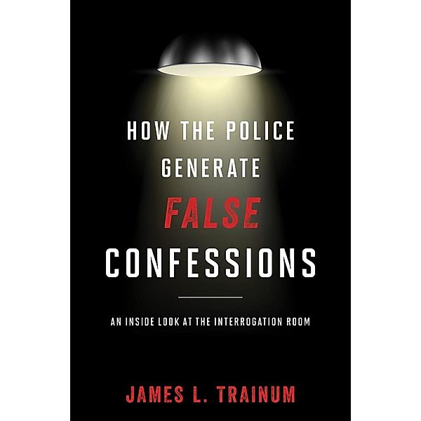 How the Police Generate False Confessions, James L. Trainum