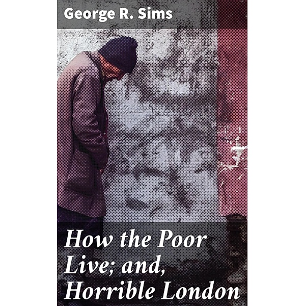 How the Poor Live; and, Horrible London, George R. Sims