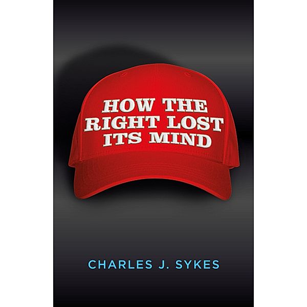 How The Right Lost Its Mind, Charles J. Sykes