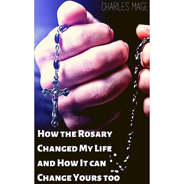 How the Rosary Changed My Life and How It Can Change Yours Too, Charles Mage