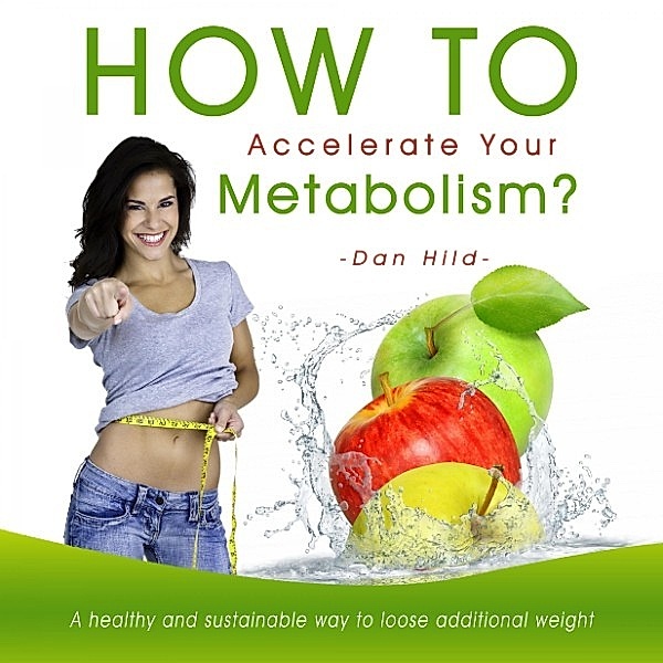How to Accelerate Your Metabolism? a Healthy and Sustainable Way to Loose Additional Weight, Dan Hild