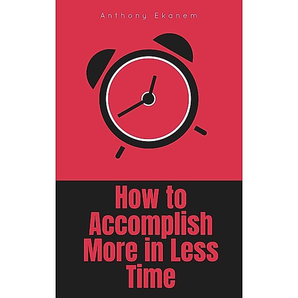 How to Accomplish More in Less Time, Anthony Ekanem