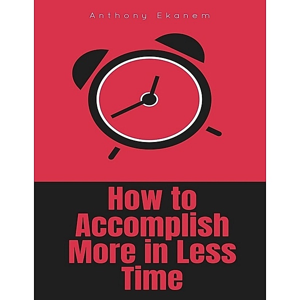 How to Accomplish More In Less Time, Anthony Ekanem