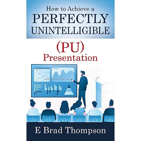 How to Achieve a  PERFECTLY UNINTELLIGIBLE (PU) Presentation, E. Brad Thompson