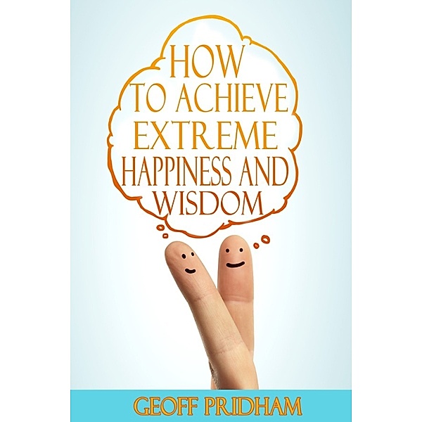 How to Achieve Extreme Happiness and Wisdom: A Practical Guide, Geoff Pridham