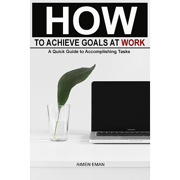 How to Achieve Goals at Work: A Quick Guide to Accomplishing Tasks, Adil Masood Qazi