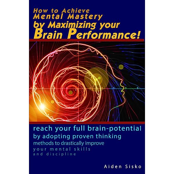 How to Achieve Mental Mastery by Maximizing Your Brain Performance!, Aiden Sisko