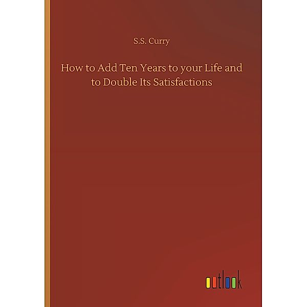 How to Add Ten Years to your Life and to Double Its Satisfactions, S. S. Curry
