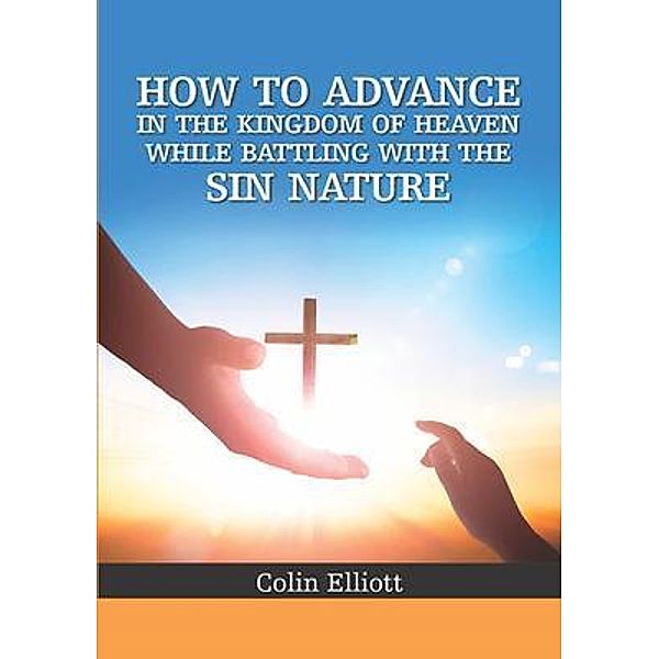 How to Advance in the Kingdom of Heaven While Battling with the Sin Nature, Colin Elliott