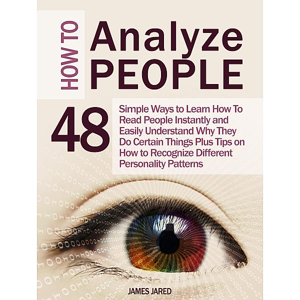 How to Analyze People: 48 Simple Ways to Learn How To Read People Instantly and Easily Understand Why They Do Certain Things Plus Tips on How to Recognize Different Personality Patterns, James Jared