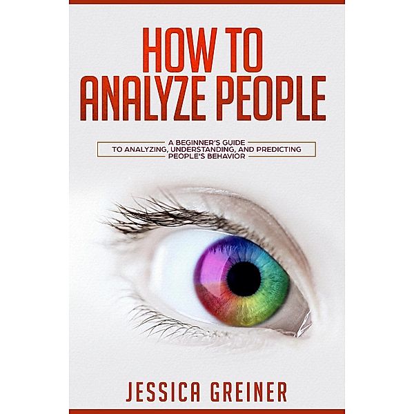 How to Analyze People: A Beginner's Guide to Analyzing, Understanding, and Predicting People's Behavior, Jessica Greiner