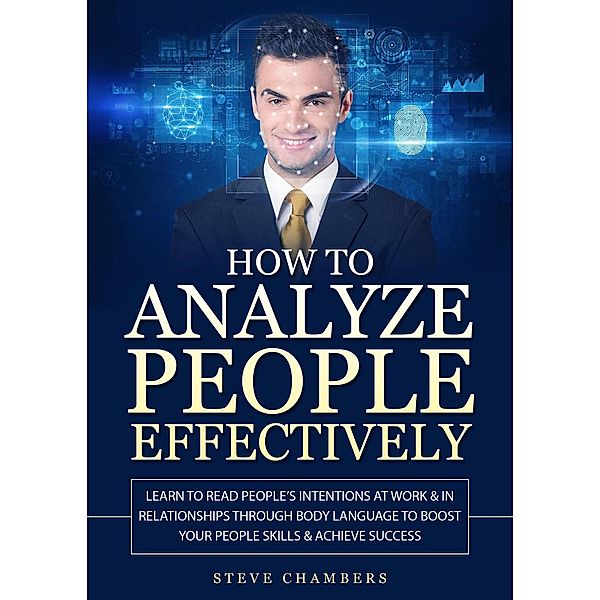 How to Analyze People Effectively: Learn to Read People's Intentions at Work & In Relationships Through Body Language to Boost Your People Skills & Achieve Success, Steve Chambers