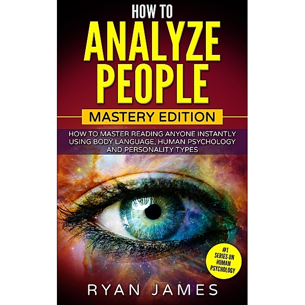 How to Analyze People : Mastery Edition - How to Master Reading Anyone Instantly Using Body Language, Human Psychology, and Personality Types, Ryan James