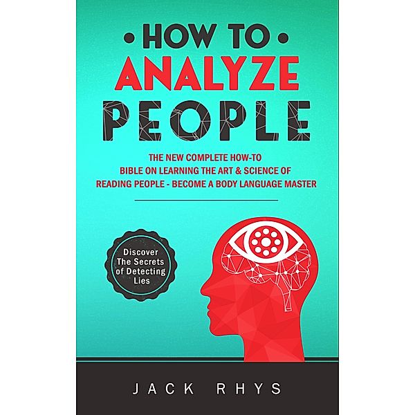 How to Analyze People: The New Complete How-to Bible on Learning The Art & Science of Reading People - Become a Body Language Master, Jack Rhys