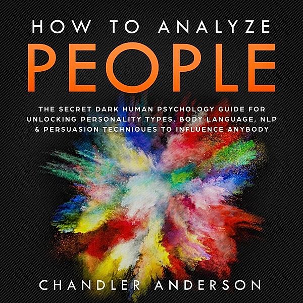 How to Analyze People: the Secrets They Will Never Teach You About How Any Influencer Uses Human Psychology, Body Language, Personality Types, Nlp and Persuasion for Manipulation, Chandler Andersen