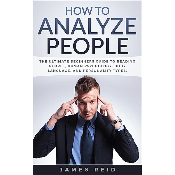 How to Analyze People: The Ultimate Beginners Guide to Reading People, Human Psychology, Body Language & Personality Types, James Reid