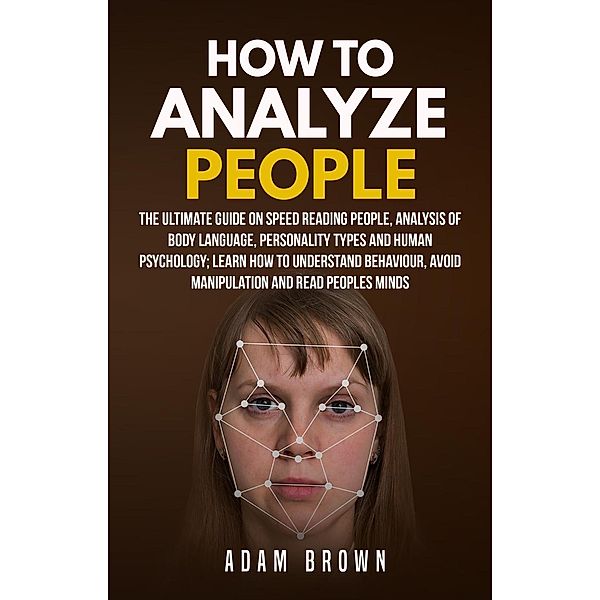How to Analyze People: The Ultimate Guide On Speed Reading People, Analysis Of Body Language, Personality Types And Human Psychology; Learn How To Understand Behaviour, Avoid Manipulation And Read Peo, Adam Brown