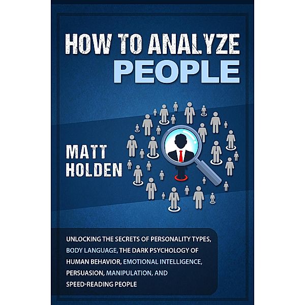 How to Analyze People: Unlocking the Secrets of Personality Types, Body Language, The Dark Psychology of Human Behavior, Emotional Intelligence, Persuasion, Manipulation, and Speed-Reading People, Matt Holden