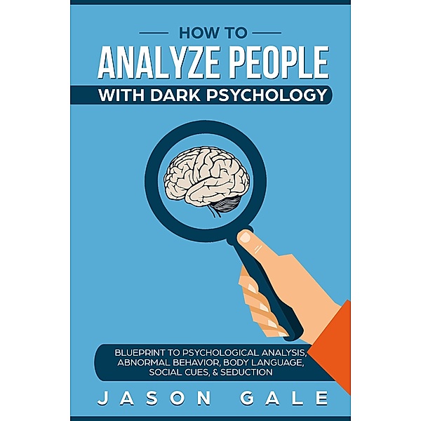 How To Analyze People With Dark Psychology: Blueprint To Psychological Analysis, Abnormal Behavior, Body Language, Social Cues & Seduction, Jason Gale
