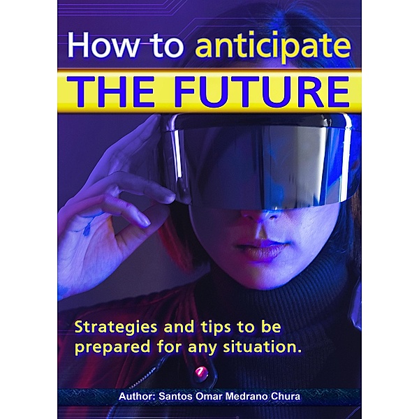 How to anticipate the future. Strategies and tips to be prepared for any situation., Santos Omar Medrano Chura