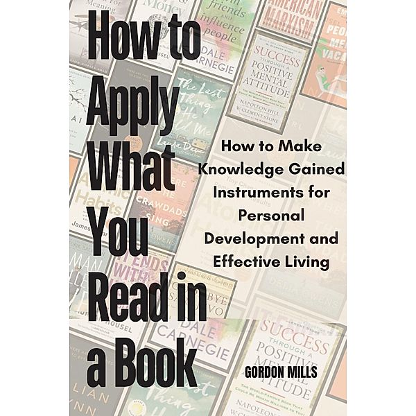 How to Apply What you Read in a Book : How to Make Knowledge Gained Instruments for Personal Development and Effective Living, Gordon Mills