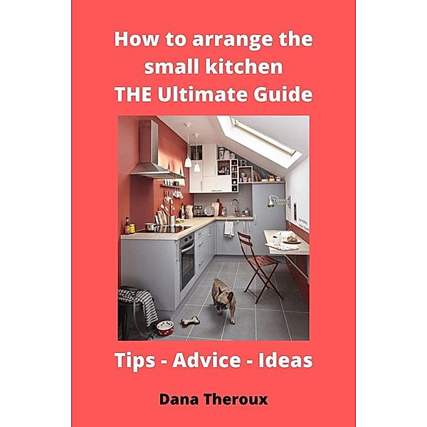 How to arrange the small kitchen: THE Ultimate  Guide, Dana Theroux