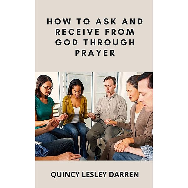 How To Ask And Receive From God Through Prayer, Quincy Lesley Darren