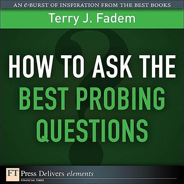How to Ask the Best Probing Questions / FT Press Delivers Elements, Terry J. Fadem