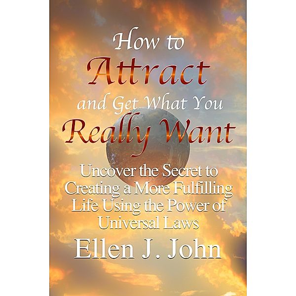 How to Attract and Get What You Really Want: Uncover the Secret to Creating a More Fulfilling Life Using the Power of Universal Laws / eBookIt.com, Ellen J. John