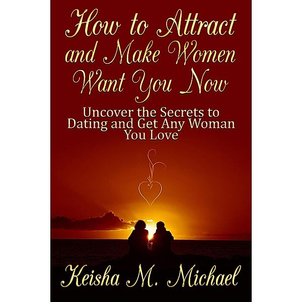 How to Attract and Make Women Want You Now: Uncover the Secrets to Dating and Get Any Woman You Love / eBookIt.com, Keisha M. Michael